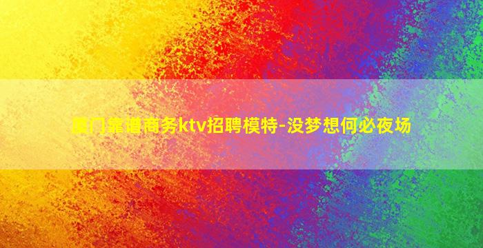厦门靠谱商务ktv招聘模特-没梦想何必夜场